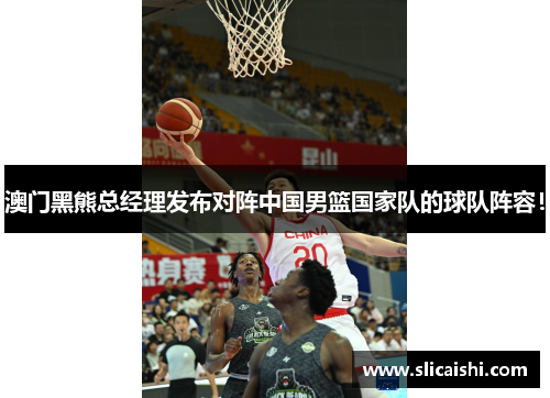 澳门黑熊总经理发布对阵中国男篮国家队的球队阵容！